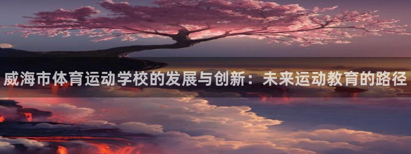 海南vsport体育官网下载：威海市体育运动学校的发