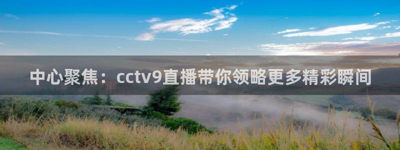 51视频在线直播nba：中心聚焦：cctv9直播带你领略更多精彩瞬间