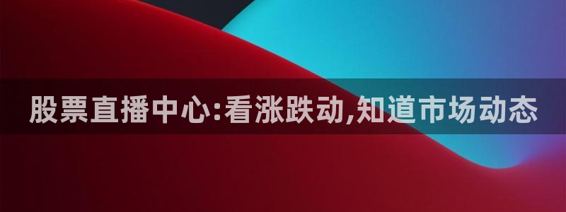 51视频在线直播nba：股票直播中心:看涨跌动,知道市场动态