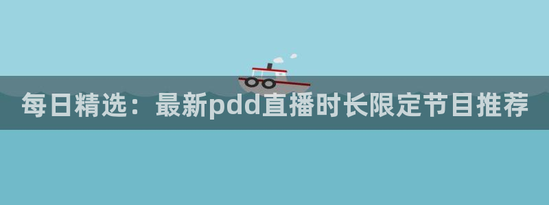 51视频在线直播nba：每日精选：最新pdd直播时长限定节目推荐