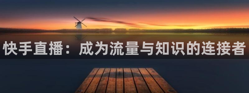 51视频在线直播nba：快手直播：成为流量与知识的连接者